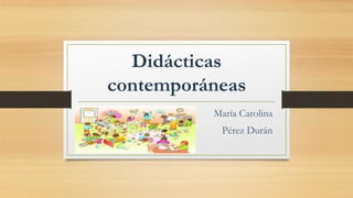 Didácticas
contemporáneas
María Carolina
Pérez Durán
 