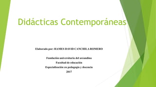 Didácticas Contemporáneas
Elaborado por: HAMES DAVID CANCHILA ROMERO
Fundación universitaria del areandina
Facultad de educación
Especialización en pedagogía y docencia
2017
 