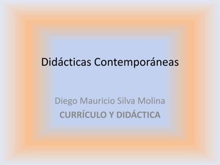 Didácticas Contemporáneas
Diego Mauricio Silva Molina
CURRÍCULO Y DIDÁCTICA
 