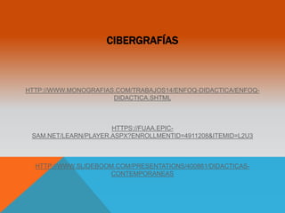 CIBERGRAFÍAS 
HTTP://WWW.MONOGRAFIAS.COM/TRABAJOS14/ENFOQ-DIDACTICA/ENFOQ-DIDACTICA. 
SHTML 
HTTPS://FUAA.EPIC-SAM. 
NET/LEARN/PLAYER.ASPX?ENROLLMENTID=4911208&ITEMID=L2U3 
HTTP://WWW.SLIDEBOOM.COM/PRESENTATIONS/400861/DIDACTICAS-CONTEMPORANEAS 
