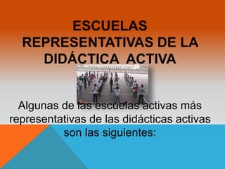 ESCUELAS 
REPRESENTATIVAS DE LA 
DIDÁCTICA ACTIVA 
Algunas de las escuelas activas más 
representativas de las didácticas activas 
son las siguientes: 
 