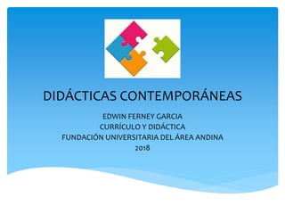 DIDÁCTICAS CONTEMPORÁNEAS
EDWIN FERNEY GARCIA
CURRÍCULO Y DIDÁCTICA
FUNDACIÓN UNIVERSITARIA DEL ÁREA ANDINA
2018
 