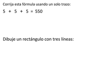 Corrija esta fórmula usando un solo trazo:
5 + 5 + 5 = 550
Dibuje un rectángulo con tres líneas:
 