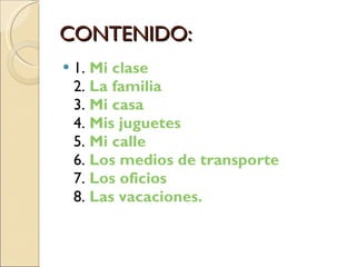 CONTENIDO: 1.  Mi clase   2.  La familia  3.  Mi casa   4.  Mis juguetes   5.  Mi calle   6.  Los medios de transporte   7.  Los oficios  8.  Las vacaciones.   