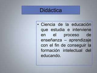 • Ciencia de la educación
que estudia e interviene
en el proceso de
enseñanza – aprendizaje
con el fin de conseguir la
formación intelectual del
educando.
Didáctica
 