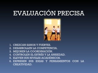 EVALUACIÓN PRECISA CREZCAN SANOS Y FUERTES. DESARROLLEN LA COMPETENCIA. MEJOREN LA COORDINACIÓN. CONTROLEN EL ESTRÉS Y LA ANSIEDAD. ELEVEN SUS NIVELES ACADÉMICOS. EXPRESEN SUS IDEAS Y PENSAMIENTOS CON LA CREATIVIDAD. 