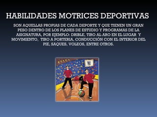 HABILIDADES MOTRICES DEPORTIVAS SON AQUELLAS PROPIAS DE CADA DEPORTE Y QUE TIENEN UN GRAN PESO DENTRO DE LOS PLANES DE ESTUDIO Y PROGRAMAS DE LA ASIGNATURA, POR EJEMPLO: DRIBLE, TIRO AL ARO EN EL LUGAR  Y MOVIMIENTO,  TIRO A PORTERIA, CONDUCCIÓN CON EL INTERIOR DEL PIE, SAQUES, VOLEOS, ENTRE OTROS. 