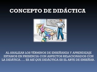 AL ANALIZAR LOS TÉRMINOS DE ENSEÑANZA Y APRENDIZAJE ESTAMOS EN PRESENCIA CON ASPECTOS RELACIONADOS CON LA DIDÁTICA….. ES ASÍ QUE DIDÁCTICA ES EL ARTE DE ENSEÑAR.  CONCEPTO DE DIDÁCTICA 