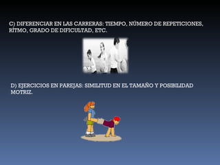 C) DIFERENCIAR EN LAS CARRERAS: TIEMPO, NÚMERO DE REPETICIONES, RÍTMO, GRADO DE DIFICULTAD, ETC. D) EJERCICIOS EN PAREJAS: SIMILITUD EN EL TAMAÑO Y POSIBILIDAD MOTRIZ. 