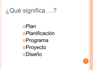 ¿Qué significa …?PlanPlanificaciónProgramaProyectoDiseño