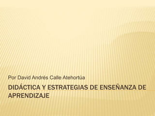 DIDÁCTICA Y ESTRATEGIAS DE ENSEÑANZA DE
APRENDIZAJE
Por David Andrés Calle Atehortúa
 