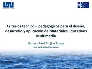 Criterios técnico – pedagógicos para el diseño,
desarrollo y aplicación de Materiales Educativos
                   Multimedia
             Norman René Trujillo Zapata
                norman.trujillo@uni.edu.ni
 