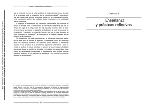 FORMAR Y FORMARSE EN LA ENSEÑANZA
que se entiende inherente a estas prácticas, la perspectiva por la que se opta
en la propuesta para su indagación es la multirreferencialidad,
9
por entender
que solo desde este enfoque es posible abordar en su materialidad concreta,
y no meramente retórica, las múltiples facetas inherentes a la complejidad
que las caracteriza.
El conjunto de experiencias de intervención mencionadas se constituye en
puntos de anclaje para la construcción de alternativas específicas que con el
tiempo dan lugar a la configuración de una propuesta concreta. Sobre la base
de los primeros avances, y su paulatina profundización a partir de procesos de
triangulación y validación, va cobrando fuerza, a su vez, la idea de hacer de
dicha propuesta un dispositivo
10
de formación en el análisis didáctico de las
prácticas de la enseñanza.
En consonancia con estas postulaciones, los diferentes capítulos y aparta-
dos de este libro se orientan a explicitar y fundamentar cómo se construyen
desde los procesos formativos las relaciones entre reflexión e intervención
respecto de las prácticas de la enseñanza, a presentar alternativas y vías de
entrada al análisis de dichas prácticas en atención a las principales dificultades
reconocidas desde la posición de formador y, en diálogo con estas ideas, a dar
cuenta de herramientas conceptuales y metodológicas que permitan abordar
el análisis didáctico de las prácticas de enseñanza y su inclusión en prácticas
docentes en sentido amplio.
CAPÍTULO 1
Enseñanza
y prácticas reflexivas
9. El concepto de multirreferencialidad se asume en coincidencia con pensadores franceses, principalmente
Jacques Ardoino (1990/1993). Alude a una perspectiva que permite el abordaje de objetos/problemas
complejos desde la convergencia de disciplinas y enfoques diferentes, sin que la búsqueda de complemen-
tariedad comprometa las diferencias que los caracterizan.
10. Junto a la primera aproximación ya señalada respecto de la perspectiva en el uso de este término, cabe
agregar que, en este caso, se alude al dispositivo en términos pedagógicos en una doble manifestación:
como dispositivo de formación y como dispositivo de análisis. Por otro lado, en tanto se procura profundizar
en los aspectos relativos a la configuración de este tipo particular de dispositivo formativo, precisar el alcance
que se le asigna será un aspecto a considerar puntualmente tanto en el plano teórico como metodológico.
22
Este
material
es
para
uso
de
los
estudiantes
de
la
Universidad
Nacional
de
Quilmes,
sus
fines
son
exclusivamente
didácticos.
Prohibida
su
reproducción
parcial
o
total
sin
permiso
escrito
de
la
editorial
correspondiente.
 