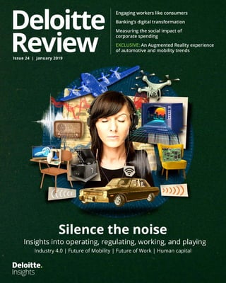 Issue 24 | January 2019
Silence the noise
Insights into operating, regulating, working, and playing
Industry 4.0 | Future of Mobility | Future of Work | Human capital
Engaging workers like consumers
Banking’s digital transformation
Measuring the social impact of
corporate spending
EXCLUSIVE: An Augmented Reality experience
of automotive and mobility trends
 