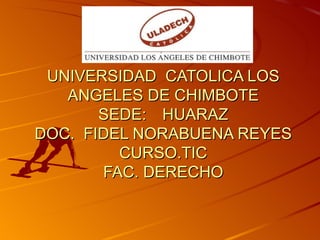 UNIVERSIDAD  CATOLICA LOS ANGELES DE CHIMBOTE SEDE: HUARAZ DOC.  FIDEL NORABUENA REYES CURSO.TIC FAC. DERECHO 