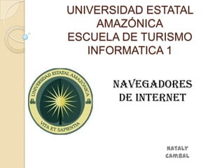 UNIVERSIDAD ESTATAL
     AMAZÓNICA
ESCUELA DE TURISMO
   INFORMATICA 1


      Navegadores
       de internet



              Nataly
              Cambal
 
