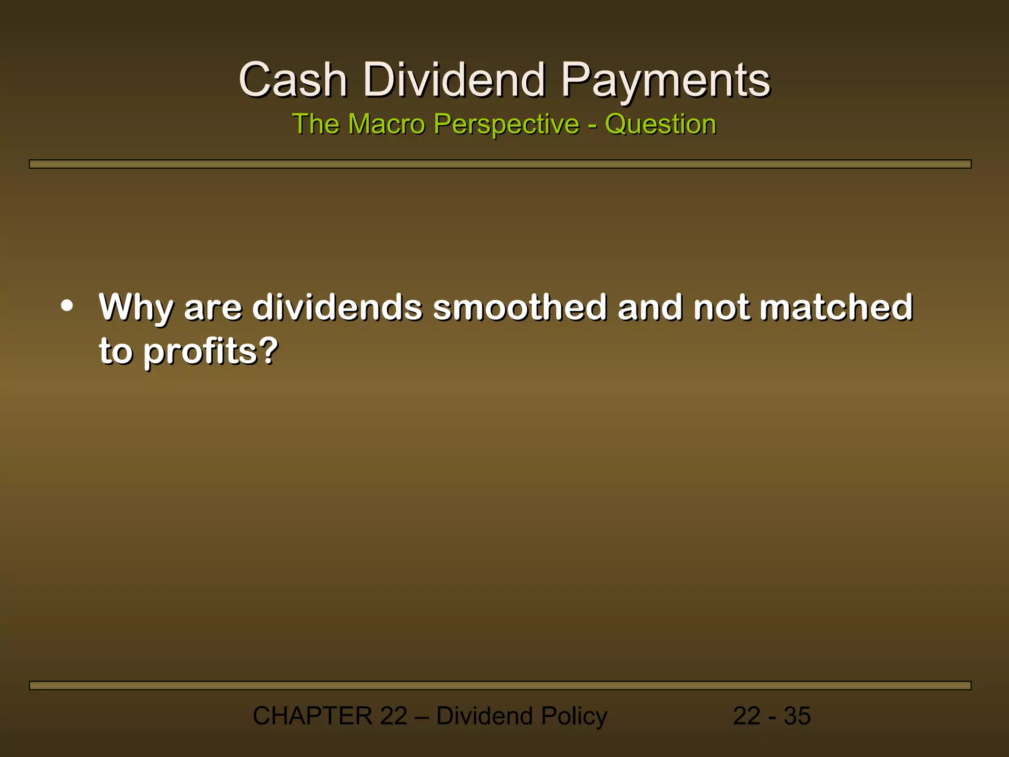 Cash Dividend Payments
            The Macro Perspective - Question




• Why are dividends smoothed and not matched
  to profits?




         CHAPTER 22 – Dividend Policy          22 - 35
 