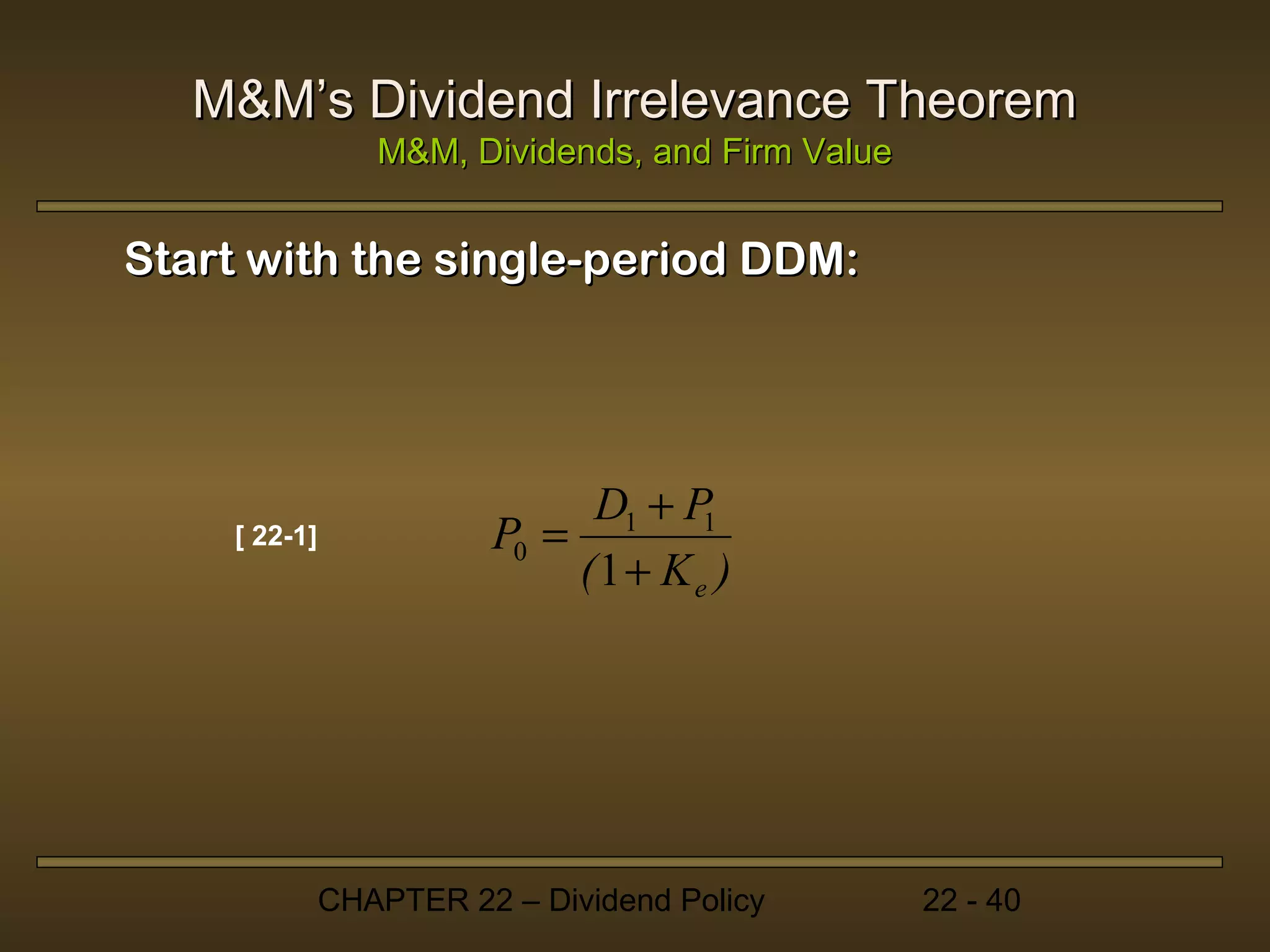 M&M’s Dividend Irrelevance Theorem
                 M&M, Dividends, and Firm Value


Start with the single-period DDM:




                              D1 + P
    [ 22-1]             P0 =        1
                             (1 + Ke )




              CHAPTER 22 – Dividend Policy        22 - 40
 