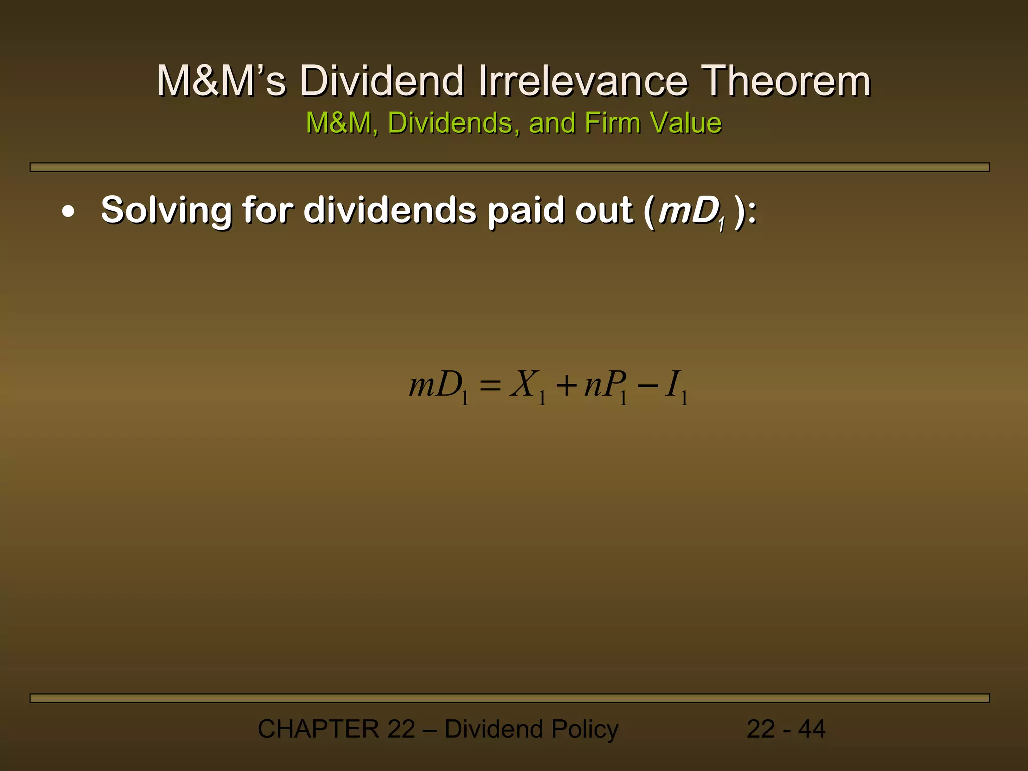 M&M’s Dividend Irrelevance Theorem
              M&M, Dividends, and Firm Value


• Solving for dividends paid out (mD1 ):



                      mD1 = X 1 + nP − I1
                                    1




           CHAPTER 22 – Dividend Policy        22 - 44
 