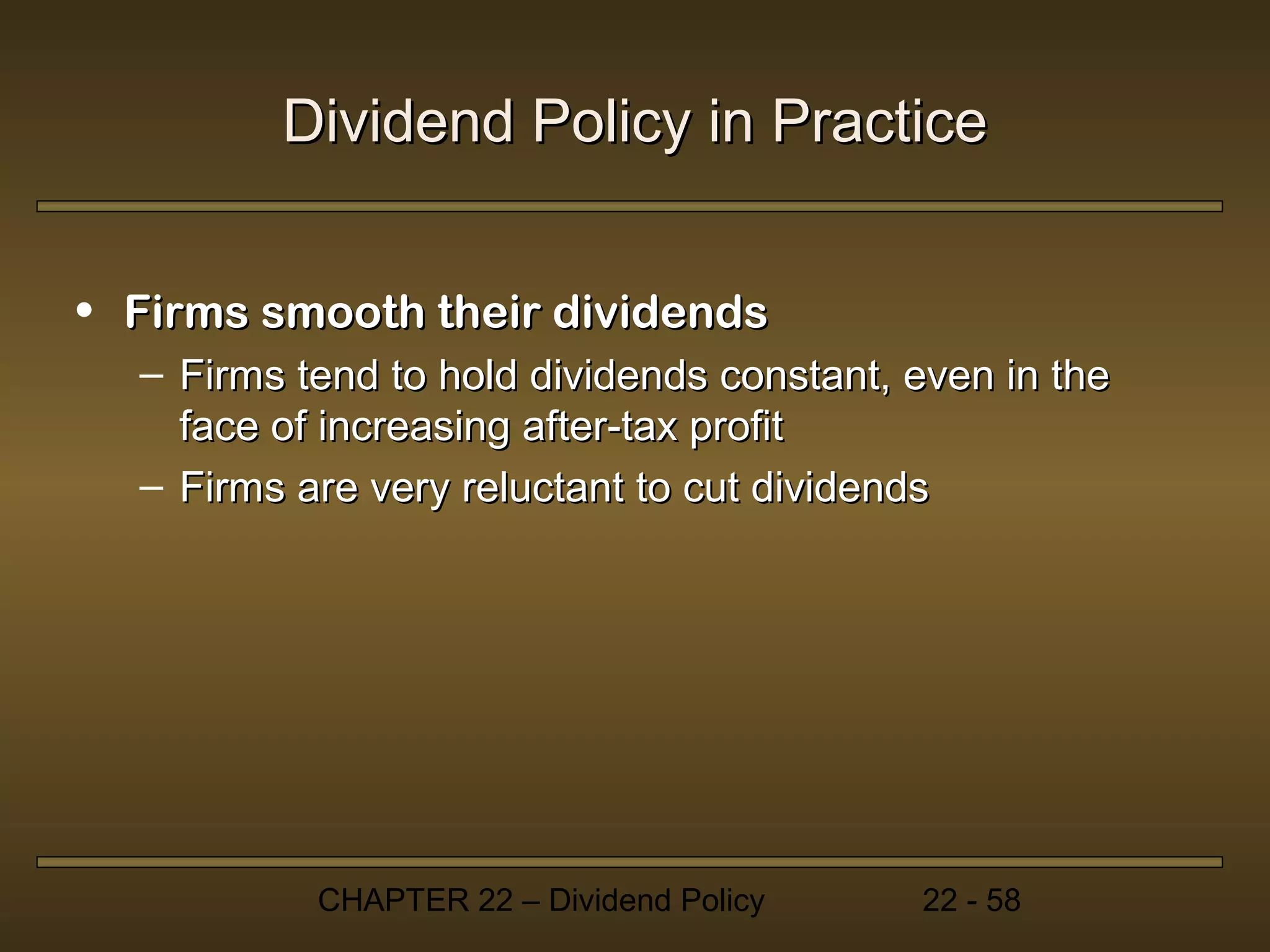 Dividend Policy in Practice


• Firms smooth their dividends
  – Firms tend to hold dividends constant, even in the
    face of increasing after-tax profit
  – Firms are very reluctant to cut dividends




           CHAPTER 22 – Dividend Policy    22 - 58
 