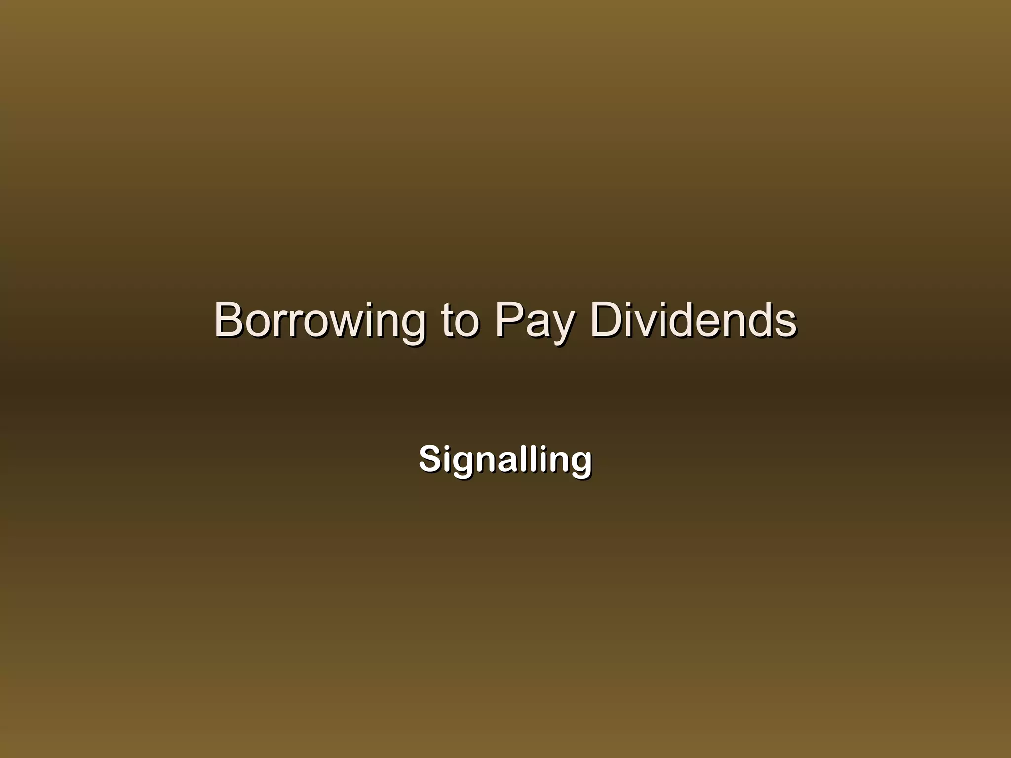 Borrowing to Pay Dividends

         Signalling
 