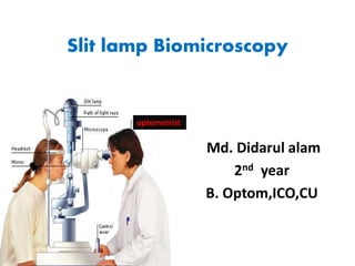 Md. Didarul alam
2nd year
B. Optom,ICO,CU
Slit lamp Biomicroscopy
optometrist
 