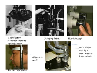 Magnification
may be changed by
flipping a lever...
Changing filters. biomicroscope
Patient positioning
Alignment
mark
Microscope
and light
source rotate
indepedently
 