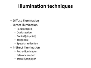 Illumination techniques
– Diffuse illumination
– Direct illumination
• Parallilepiped
• Optic section
• Conical(pinpoint)
• Tangential
• Specular reflection
– Indirect illumination
• Retro-illumination
• Sclerotic scatter
• Transillumination
 