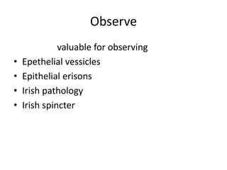 Observe
valuable for observing
• Epethelial vessicles
• Epithelial erisons
• Irish pathology
• Irish spincter
 