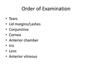 Order of Examination
• Tears
• Lid margins/Lashes
• Conjunctiva
• Cornea
• Anterior chamber
• Iris
• Lens
• Anterior vitreous
 