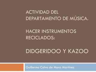ACTIVIDAD DEL
DEPARTAMENTO DE MÚSICA.

HACER INSTRUMENTOS
RECICLADOS:

DIDGERIDOO Y KAZOO

Guillermo Calvo de Mora Martínez
 