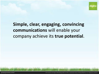 Simple, clear, engaging, convincing
communications will enable your
company achieve its true potential.
 