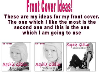 Sophie Giblin This Is Me! CD + DVD! Front Cover Ideas! Sophie Giblin This Is Me! CD + DVD! Sophie Giblin This Is Me! These are my ideas for my front cover.  The one which I like the most is the second one and this is the one which I am going to use 