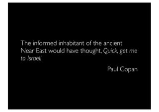 The informed inhabitant of the ancient
Near East would have thought, Quick, get me
to Israel!
                               Paul Copan
 