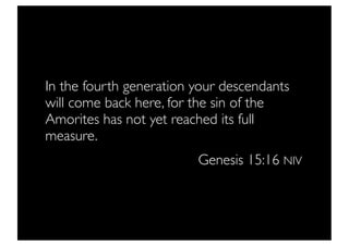 In the fourth generation your descendants
will come back here, for the sin of the
Amorites has not yet reached its full
measure.
                         Genesis 15:16 NIV
 