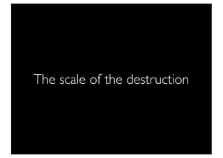 The scale of the destruction
 