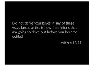 Do not deﬁle yourselves in any of these
ways, because this is how the nations that I
am going to drive out before you became
deﬁled.
                              Leviticus 18:24
 