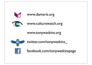 www.damaris.org

	

   	

   www.culturewatch.org

	

   	

   www.tonywatkins.org

	

   	

   twitter.com/tonywatkins_

	

   	

   facebook.com/tonywatkinspage
 