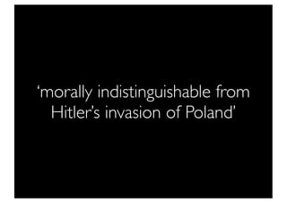 ‘morally indistinguishable from
  Hitler’s invasion of Poland’
 