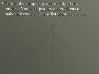    To find the complexity and royalty of the
    universe You need just three ingredients to
    make universe…….let us list them…………..
 