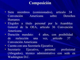 Composición <ul><li>Siete miembros (comisionados), artículo 34  Convención Americana sobre Derechos Humanos </li></ul><ul>...