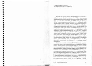 A DIALÉTICA DO VISUAL,
OU O JOGO DO ESVAZIA11ENTO
Quando uma criança pequena, deixada sozinha, considera dian-
te dela os poucos objetos que povoam slla solidão - por exemplo
uma boneca, um carretel, UJl1 cubo ou s.iJ.llplesl11.ente o lençol de sua
cama -, o 'que ela vê exatamente, ou m.elhor, corno ela vê? O que
ela faz? Imagino-a primeiramente balançando-se ou batendo suave-
mente a ca beça contra a parede. Imagino-a ouvindo seu próprio co-
ração batendo contra sua têmpora, entre seu olho e sua orelha. Ima-
gino-a vendo a seu redor, ainda muito distante de toda certeza e de
todo cinismo, ainda L11LlÍto distante de acreditar 110 que quer que seja.
Imagino-a na expectativa: ela vê no estupcr da espera, sobre o fundo
da ausência materna. Até o momento em. que o que ela vê de repente
se abrirá, atingido por algo que, no fundo ~ ou do fundo, isto é, desse
nleSJJ10 fundo de ausência -, racha a criança ao meio e a olha . Algo,
enfim, com o qual ela irá fazer urna i-magem. A mais simples imagem,
por certo: puro ataque, pura ferida visual Pura moção ou desloca-
mente imaginário. Mas também um objeto concreto - carretel ou
boneca, cubo ou lençol da cama - exatamente exposto a seu olhar,
exatamente transformado. Um objeto agido, em todo caso, rítmica-
men te agido. .
Assim com o carretel: a criança o vê, toma-o nas mãos e, ao tocá-
.lo, não quer mais vê-lo. Atira-o longe: o carretel desaparece atrás da
cortina. Quando retoma, puxado pelo fio como Um. pe ixe surgiria do
mar puxado pelo anzol, ele a olha. Abre na criança algo como uma
cisão ritmicamente repetida. Torna-se por isSOmeS1110 o necessário 111S-
trurnento elesua capacidade eleexistir, en:tre a ausência e a presa, en-
tre o impulso e a surpresa. Certamente terão recon.hecido nessa situa-
ção a cena paradigmática descrita por FreLld em Além do princípio de
prazer: seu próprio netinho, com dezoito meses de vida, discretamen-
te observado enquanto acompanhava vocalmente o desaparecimento
de seu carretel com um invariável 0-0-0-0 p.r.o1ongado, depois saudando
seu r eaparecimento, escreve Freud, "por' um alegre Da!" (CCAh! Aí
79
o Que Vemos, O Que Nos Olha
-...~ -
' ;,}~ .
•
•
•
•
•
•
•
•
•
•
•
•
•
•
•
•
•
•
•
•
•
•
•
•
•
•
•
•
•
•
•
•
•
•
 