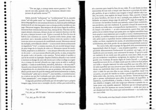 "Por seu jogo) a criança tanto morre quantori. Tal-
-vez em sua vida, quando riem, os humanos deixem trans-
parecer de quê serão mortos""15.
J5 Id., ibld., p. 186.
J6Id., ibid., pp. 189-195 (sobre a "mãe como repetição" e a "repetição como
mãe").
Assim, quando "sufocamos" ou "arrebentamos" de rir, quando
rimos "até não poder mais" ou "corno doidos", quando rimos a ban-
deiras despregadas ou nos torcemos eletanto rir, fazemos pelos estilhaços
dinâmicos de um riso insensato o que a criança produz também em seu
jogo: liberamos imagens. Elas escapam de nós como fogos de artifício,
tentamos fazer malabarismos com elas, manipulá-Ias. Mas elas nos es-
capam sempre) reto rnam) deixam-se por um instante dominar e se vão
de novo, e sempre tornam a cair. Como o carretel do Fort-Da teve de
fazê-lo num momento ou noutro. É preciso então tentar pensar esse
paradoxo: que a escansão pulsativa coloca como seu quadro e inclui
como seu cerne LU111l10mento de imobilidade mortal. Momento central
da osci.lação,entrediástole e sístole- o antro inerte aberto subitamente
no espetáculo "vivo") e mesmo maníaco, de um carretel sempre lança-
do para longe de si e trazido de volta a si. Momento central de imobi-
lidade, suspensiva ou definitiva- urna sempre oferecida como memó-
ria da outra -, em que somos olhados pela perda) ou seja, ameaçados
de perder tudo e de perder a nós mesmos. Talvez esteja aí também o
que há de mortal na repetição: Stephen Dcdalus olhando o mar imóvel
e movente no âmago de uma mãe morta que o olha e o afoga na angús-
tia; a criança do carretel olhando seu jogo como se sofre a ausência
repetida-v-e cedo ou tarde fixada) inelutável, definitiva -de uma mãe~6.
Quando uma criança brinca de deixarcairos objetos, não estará fazendo
a experiência de um abandono em que se projetam, não apenas a au-
sência que ela teme e da qual ela mesma pode simetricamente ser o objeto,
"abandonada') pelos que a cercaml", mas também, e correlativamen-
te, a inércia em que lhe é indicado que todo objeto caído se torna um
"resto assassinado", urna imagem mortífera?
O segundo paradoxo produzido por tal situação é que a própria
imagem joga, brinca com a imitação: ela só a utiliza para subvertê-la,
•
••
•
•
•
•
•
•
•
•
.'
.'
•
•
•
•
•
•
•
e
•
.;
•
•
•
•
•
•
•
•
•
•
.:
87
•
.~ ~
18 Em francês, entre drap (lençol) e drapeau (bandeira). (N. do T.)
o Que Vemos, O Que Nos Olha
só a convoca para lançá-la fora de sua visão. É o que fazem as duas
menininhas de luto com o lençol: este lhes serve a princípio de imita-
ção perfeita, já que o sudário cuja imagem o lençol oferece não é se-
não) em suma, uma espécie de lençol branco. 11.8S) quando o lençol
se torna bandeira, ele abre de vez a imitação aos poderes da figura-
bilidade: ao mesmo tempo jogo de palavras18 e jogo de imagens, en-
tre outras a da bandeira branca que assinala, como é bem conhecido,
que perdemos, que nos rendemos. E, quando o lençol de cama se tor-
na vestido ou então casa, a transparência representativa - a equação
elo lençol e elo sudário - se abre inteiramente, quero dizer que voa
pelos ares ao mesmo tempo que passa pa.ra LUn registro serniótico bem
maisamplo e mais essencial, que a supõe e a inclui: dialeticamente ela
se realiza, na medida mesmo em que se abre aos deslocamentos de sen-
tido pelos quais a superfície branca indeterminada será capaz de re-
colher um feixe, impossível de conter, elesobredeterminaçães. E isto,
sublinhemos, sem nada perder elesua essencial simplicidade material.
Por outro lado, esse emprego do figur ável abre concretamente a
espacia lidade ideal cio lençol- uma simples superfície - pa ra a ca-
pacidade diferentemente fundamental de produzir um lugar, L1l11 re-
ceptáculo para os corpos, uma uolumetria de estojo. O que já o sudá-
rio realizava de um modo que não pode ser mais claro. Mas) ao pro-
por em acréscimo a seqüência vertiginosa do vestido e da casa - se-
gundo uma mudança ele escala digna ele Lewis Carroll -, a própria
superfície se torce de rir, e é deste modo que ela indica às duas peque-
nas órfãs a vocação essencial ele toda superfície que nos olha, isto é,
eletoda superfície que nos concerne para além de sua visibilidade evi-
dente, sua opticidade ideal e sem ameaça. Quando se torna capaz de
abrir a cisão elo que nos olha 110 que vemos) a superfície visual vira
1.111.1 pano, um pano elevestido ou então a parede de LU11 quarto que se
fecha sobre nósynos cerca, 110S toca, nos elevara . Talvez só haja ima-
gem a pensar radicalmente para além do princípio de superfície. A
espessura) a profundidade, a brecha, o limiar e o habitáculo - tudo
isto obsidia a imagem) tudo isto exige que olhemos a questão cio vo-
lume como uma questão essencial. Sabemos que as crianças gostam
de incluir sem fim bonecas em out.ras bonecas - ainda que para as
. ver desaparecer sem fim, COluO que inelutavelmente - ou então brin-
car com cubos.
Georges Didi-Huberman
17 Id., ibid., pp. 98 e 187-188.
86
• r
•
•
•
• i
• I
!
• I
I
• i
i
I
• I
!
• li
.1 ~' '.
i
~
.' !--~ :
i::~.
• I'
.;l
i
• i
i
;
• ll o ' ,
:
L
r ;
• I ·
I :'>
• ".:'
-
:.
1 ::
1" :;
r,":
• l :~.; ;
r"
>
i,~.
• ! ~H
• IH'
Ir-:
• }. ;,
I?~r'
• I
• I
I
I
• I
• I
I
• I
I
• I
;
• l~
iw
• li~
,t~
• 1
1
I,
•
,
• ~'~~
•
 