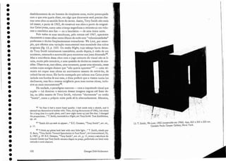 48 "J think rny pieces look best with ver)' Iittle light..." T. Smith, citado por
G. Baco, "Tony Srnith:Toward Speculation in Pure Forrn", Art lnternational, Xl,
6,1967, p. 29. E.C. Goossen, "Tony Srnith", art. cit., p. 11, evoca a escultura do
Lincoln Center que Tony Smith recusou dispor na praça, preferindo um local mais
retirado e mais obscuro.
46 "At firsr ir had a more lineal qualiry. I had made only a sketch, anel ir
seernedtoa decora tive to bother with. Then, during thesununcr of 1962, I sat alone
for a Jong time in a quiet place, anel I saw uighr come up just like that. I changed
the proportions..." T. Srnirh, comentário a Nigbt, em TOIl)l Smith. Tioo Exblbitions,
op, cito
47 "Smirh did Dor seek to appear..." E.C. Goossen, "Tony Smith", art. cii.,
p.11.
13. T. Smíth, í,7e.Lost, 1961 (construído em 1966). Aço~ 325 x 325 x 325 em.
Cortesia Paula Cooper Gallery, Nova)' ork.
Ceorges Didi-Huberman
102
desdobramento de um homem de cinqüenta anos, muito preocupado
com o que arte queria dizer, em algo que doravante será preciso cha-
. mar uma obra no sentido forte do termo. Assim, Tony 5mith não mais
irá cessar, a partir de 1962, de construir sua obra a partir da enigmá-
tica Caixa preta, como urna criança engenhosa a reconstruir em volu-
mes a casuística sem fim - ou a heurística - de uma única noite.
Pois todas as suas esculturas, pelo menos até 1967, aparecem
claramente a nosso olhar como blocos de noite com "volurninosidades"
poderosas e títulos freqüentemente evocadores: 7e Lost, por exem-
plo, que oferece uma variação monumental mas esvaziada dos cubos
originais (fig. 13, p. 103). Ou então Nigbt, cujo esboço havia deixa-
do Tony Srnith inicialmente insatisfeito, sendo depois, à visão de um
anoitecer, retomado e escurecido para encontrar sua justa c1imensã046.
Mas a conivência dessa obra com o jogo noturno do visual não se li-
mira, muito pelo contrário, a uma questão de títulos ou mesmo de oca-
siões. Observa-se, com efeito, L1l11a constante, quase uma teimosia, nesse
artista cujos amigos diziam que "não queria aparecer)'47 - uma tei-
mos ia em expor suas obras 110 movimento mesmo de retirá-Ias, de
colocá-las em recuo. Ele havia começado por colocar sua Caixa preta
isolada nos fundos ele sua casa, e dizia preferir que a vissem. numa luz
decliuante; mas fez a mesma exigência para suas outras obras, inclu-
sive as mais monumentais't''.
Na verdade, o paradigma noturno - com a inquietude visual que
supõe - irá dominar o estatuto dessas imagens negras até fazer de-
las, na idéia mesma de Tony Srnirh, volumes «dormentes" ou então
"hostis", como a própria noite pode sê-lo alternadamente, Maneira,
•
•
•
•
•
•
•
•
•
•
•
•
•
•
•
•
•
•
•
'
.
•
•
•
•
•
•
•
•
•
•
•
•
•
•
4t.
 