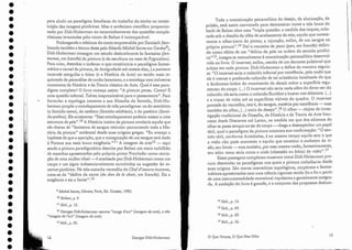 13
14 Ibid., po 13.
15 Ibid., p. 49.
]6 Ibid., p. 69.
17 Ibid., po 56.
o Que Vemos, O Que Nos Olha
Toda a conceituação psicanalítica do desejo, da alucinação, da
pulsão, está assim convocada para demonstrar como a tela louca do
herói de Balzac abre uma "tripla questão: a medida dos toques, colo-
cada sob o desafio da idéia de acabamento da tela; aquilo que nomea-
remos o olhar-jorro do pintor; a injunção, enfim, de um. sangue na
própria pintura".14 Daí. o conceito de pano ipan, em francês) defini-
do como efeito de um "delírio da pele na ordem do sentido pictóri-
co"lS, integra-se naturalmente à conceituação psicanalítica desenvol-
vida no livro. O incarnat, enfim, resulta de um derrame pulsional que
subjaz em cada pintura. Didi-Huberman o define da maneira seguin-
te: "O incarnat seria o colorido infernal por excelência, pela razão que
ele é menos o predicado colorido de tal Sll bstância loca.l.izada do que
o fenômeno-índice do movimento do desejo sobre a superfície tegu-
mentar do corpo. (...) O incarnat não seria nada além do dever-ser do
colorido: e.le seria como o colorido-Eurídice a buscar nos debaixos. (...)
e a trazer de volta até as superfícies visíveis do quadro. O incarnat
procede do vermelho, isto é, do sangue, matéria por excelência - mas
também do olhar, ('0') meio do desejo". :~6 O olhar - objeto de inves-
tigação tradicional da filosofia, da História e da Teoria da Arte fran-
cesas desde Descartes até Lacan, na medida em que dos abismos do
olhar se passa sempre ao ser do corpo - chega a desernpenhar um papel
tátil, qual o paradigma da pintura encontra sua confirmação: "O sen-
tido tátil, conforme Aristóteles, é ao mesmo tempo aquilo sem o que
a visão não pode acontecer e aquilo que constitui o eschaton da vi-
são, seu limite - mas também, por essa mesma razão, fantasticamente,
I
. . , (ob - . f bi ) I . - ,,17
seu te os: tocar seria como a utsee o sessao ou '0 18 Ca visao o
Essas passagens complexas mostram como Didi-Huberman pro-
cura desvendar os paradigmas nos quais a pintura trabalharia desde
suas origens. São meros interstícios topológicos, corpóreos e fantas-
rnáticos apresentados com uma ciência rigorosa tecida fio a fio a partir
de uma instrumentalidade eonceiroalriquíssima e genia lmente integra-
da. A ambição do livro é grande, e o conjunto elas propostas deslum-
Georges Didi-Huberrnan
12
para aludir ao paradigma freudiano do trabalho do sonho na consti-
tuição das imagens pictóricas. 1I1aso acréscimo científico proporcio-
nado por Didi-Huberrnan ao encaminhamento das questões comple-
xissirnas levantadas pelo conto de Balzac é incomparável. .
Prolongando a releitura do conto empreendida por Damisch (lem-
brando também a leitura desse pelo filósofo Michel Serres em Genese9),
Didi-Huberrnan consagra um estudo deslum brante às fantasias (fan-
tasrnes, em francês) da pintura (e da escultura no caso de Pygmalion).
Para criar, desenhar e ordenar o que constituiria o paradigma fantas-
mático e carnal da pintura, da Antiguidade até nossos dias, La peinture
lncarnée mergulha o leitor (e a História da Arte) no tecido mais re-
quintado da psicanálise de cunho lacaniano, e a entrelaça com inúmeros
momentos elaHistória e ela Teoria clássica da Arte. Qual é esse para-
digma completo? O Livro começa assim: "A pintura pensa. Como? É
uma questão infernal. Talvez inaproximável para o pensamento". Para
formular a topologia inerente a sua filosofia do Sentido, Didi-Hu-
berman propõe o entrelaçamento de três paradigmas: os do serniótico
(o Sentido-sema), do estético (Sentielo-aísthesis), e do patético (Senti-
dO-f}athos). Ele acrescenta: "Esse entrelaçamento poderia ressair a lima
estrutura de peJe" .10 A História inteira da:pintura revelaria aquilo que
ele chama ele "fantasma de sangue reticular percorrendo toda a His-
tória da pintura" ocidental desde suas origens gregaso "Eu avanço a
hipótese de que a aparição, que a transpiração de um sangue terá dado
à Pintura sua mais louca exigência.v-" A imagem de arte12 - aqui
sendo a pintura paradigmática descrita por Ba.lzac um mero turbilhão
elemanchas apresentadas pelo próprio pintor Frenhofer como recria-
ção de uma mulher ideal - é analisada por Didi-Huberrnan como UH1
corpo e u.m signo indissociavelrnente envolvidos na sugestão do in-
carnat pictórico. Na tela-mancha vermelha do Chefd'oeuure inconnu,
trata-se da "dádiva da carne (du don de la chair, em francês). Eis a
exigência e eis o limite» .13
9 Michel Serres, Gênese,Paris, Ed. Grasser, 1982.
10 Ibidem, p. 9.
JJ Ibld., p. 12.
J2 Georges Didi-Huberrnan escreve "image d'art" (imagem de arte), e não
"imagem de l'art" (imagem da arte).
J3 Ibid., po 20.
•
•
•
•
•
•
•
•
•
•
•
•
•
•
•
•
•
•
•
i.
.
•
•
•
•
•
•
r.
•
•
•
•
•
•
 