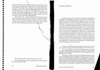 38 Cf. R. Krauss, Passages in Modem Sculpture, op. cit., p. 279.
39 Cf.G.Didi-Huberrnan, Le cubeetleuisage. Autour d'unesculpture d'Alberto
Giacometti, Paris, Maculá, 1992.
o Que Vemos, O Que Nos Olha
<,
J ,,xl. Benjamin, "Petite histoire de la phorographie" (193 J), trad. M. de Gan-
dillac, J
...'homme, le langage et la culture, Paris, Denoêl, 1971 (ed. 1974), P: 70.
2 Cf. a correspondência de T.Xf. Adorno c W. Benjamin sobre a questão ela
aura como "traço do trabalho humano esquecido na coisa": W. Benjamin, Cor-
respondance, eeL G. Scholem e T.W. Adorno, trad. G. Peritdemange, Paris, Aubier-
Montaigne, 1979, TI., p. 326.
3 W. Benjamin, "L'(Euvre d'art õl'êre de sa reproductivité technique" (1936),
trad. M. de Gandillac, L'homme, le langage et la culture, 0I). cit., P: 145. Convém
notar que a forma dessa frase em alemão conserva a ambigüidade de saber se a pro-
ximidade em questão serefere à aparição ou ao próprio longínquo. A expressão rea-
parece no texto citado mais acima da "Petire histoire de la photographie", art. cit.,
P:70..Mas também em "Sur quelques thêrnes baudelairiens' (1939), trad.]. Lacoste,
CbarlesBaudelaire. Un poête l'Yrique à l'apogéedu capltalisme,Paris, Payot, 1982,
E, primeiramente, que nome lhe dar? Pensemos nesta palavra,
empregada com freqüência, raramente explicitada, cujo espinhoso e
polimorfo valor de uso Walter Benjamin nos legou: a aura. "Uma trama
singular de espaço e de tempo" (ein sonderbares Gespinst uon Rau111
und Zeit) 1, ou seja, propriamente falando, um.espaçamento tramado
-:- e mesmo trabalhado, poderíamos dizer-, tramado em todos os sen-
tidos do termo, corno LU'1 sutil tecido ou então como mJ1 acontecimento
único, estranho isonderbarí, que nos cercaria, nos pegaria, nos pren-
deria em sua rede. E acabaria por dar origem, nessa "coisa trabalha-
da" ou nesse ataque da visibilidade, a algo como uma metamorfose
visual específica que emerge desse tecido mesmo, desse casulo - ou-
rro sentido da pala vra Ges/i1.17st-de espaço e de tempo. A aura seria
portanto COnJO um espaçamento tramado elo olhante e eloolhado, do
olhante pelo olhado. Um paradigma visual que Benjamin apresenta-
va antes de tuelo como um poder da distância: "Única aparição de uma
coisa longínqua, por mais próxima que possa estar" ieinmalige Erschei-
17ung einerFerne, so nab sie seinmag)3.
A DUPLA DISTÂNCIA
Georges Didi-Huberman
arte da memória que t~dao~terequer para :ransformar o pas-
s.ado em futul~. Rosalmd. Kr~u.ss !:.tve toda a razao de recolocar os
nomes ele Rodin e de Brancusi DO cen{ro de suas explanações sobre a
escultura minimaJista
38
. Certamente .éb.c
..~.
en.·ala.cres..c.enta.r certas obras
1 G" '
ce iacomern, autor, em 1934, de UDI· xtraordinário Cubo - na
verdade, um-poliedro complexo (fig. 32) p. J'{I;5) - cujo formalismo
extremo daualugar à questão m~l.11a doretrato, colocado a partir de
uma falta, de uma humanidade p6~q'usência39.
Eis, em todo caso, o que permanece difícil de pensar: que um
volume geométri~o possa inquietar noss&'~e.r e nos olhar desde seu
fundo ele humanidade fugaz, desde sua estatura e desde sua desse-
melhança visual que opera uma perda e f.az ozyisível voar em peda-
ços. Eis a dupla distância que devemos tentar cói. reender,
146
•
•
•
•
•
•
•
•
•
•
•
•
•
•
•
•
•
•
•
•
•
•
•
•
•
•
•
•
•
•
•
•
•
•
 