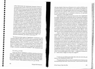 31 Ainda que uma blstôria precisa desse efeito crítico não tenha sido, pelo
menos em meu conhecimento, levada a cabo.
32 Situação estranha e falsa: os artistas com freqüência são criticados por,seus
contemporâneos por escreverem "acerca elesua obra", e isto em nome de uma Ideal
toda essa relação é descrita por Benjamin com a palavra dialética, que
nos fala de dilaceramento, de distância, mas também de passagem,ou
de processão (eis aí.três significações essenciais da pa~'tíc,L1la gre~a dJ~),
assim como com a palavra crítica, que por sua vez insiste na hgaç~o
de toda interpretação com um processo de abertura, de separaçao
(como exprime o verbo grego krinei'n).. . ' . "
Mas tentemos aqui ser um pouco mais precisos. Que a legl~IIl:I~de
da imagem dialética seja considerada como um momento ela d,laletlca
da imagem, isto significa pelo menos duas coisas, De um l,ad~, almagem
dialética produz ela mesma uma leitura crítica eleseu proprio presente,
na conflagração que ela produz com seu Pretéri~~ (qu: n~o} ~o:t~nto
simplesmente sua «fonte" temporal, sua esfera ele influência :bJ~~onca~;
Produz uma leitura crítica, portanto um efeito de " recognoscl?i1L~ad~
(Erkennbarkeit), em seu movimento de choque, no qual Be~lJammVIa
«a verdade carregada de tempo até explodir" , Mas es~a 1:1tu-r~~'por­
que explosiva, portanto fascinante, permanece ela l11:sm.a JlegJv~l e lI1e~­
primível" enquanto não se confrontar com seu propno desnn.o, sob a
figura de uma outra modalidade histórica que a colocará como dlf:erença;
Assim, a fenomenologia elos volumes negros de Tony Sl111th ter.a
produzido um efeito crítico na história moderna ela e~cllltura~mer~­
cana31, Mas, por "específica" que fosse enquanto objeto ele vlsu.alJ-
elade, terá assumido como que previamente, alusivamente, os efeitos
de linguagem e de "recognoscibilidade" que sua crítica devia sLlp~r /JOS-
teriormente. os raros escritos de Tony Smith não são de maneIr,a al-
guma tentativas de oferecer uma legitimação h~s~órica ou uma.leltur.a
iconológica das esculturas mesmas; suas descnçoes proc~ssuaIS mui-
to simples seus marcados apelos ao Pretérito - os megalitos, os t.em-
, I 'f' cc: fl .... "
plos egípcios, Heródoto - não estão aí. para c an .l~a:- 11
1. uencias
ou "fontes" estilísticas, mas para indicar, sem explicitá-la como tal,..a
conflagração temporal em obra, ainda ilegível. Assim o art!sta ~: con-
tentava em antecipar sutilmente, modestamente, o POSSlVel olhar
crítico" de seu próprio gesto crítico. Assil~l-sutii~lente, modestamen-
te - fazia entrar a língua no tempo da imagem -.
183
o Que Vemos, O Que Nos Olha
Georgcs Didi-FIllberman
crítico determinado /ein bestimmter kritischer Punkr) 11.0
I1t.O~imento que as anima. Cada presente é determinado pe-
las imagens que são síncronas com ele; cada Agora é o Agora.
de uma recognoscibilidade (Erkennbarkeit) de tenninàda,
Com ele, a verdade é carregada de tempo até explodir. (Essa
explosão) e nada mais) é a morte da intentio, que coincide
com o nascilnento do verdadeiro tempo bistôríco, do tempo
da verdade.) Não cabe dizer que o passado ilumina o presen-
te ou o presente ilumina. o passado. Uma imagem, ao contrá-
rio) é aquilo no qual o Pretérito encontra o Agora num re-
lâmjJago para formar uma constelação. Em outras palavras:
a imagem é a dialética em suspensão (BiJeI ist dieDialektik
im Stillstand), Pois, enquanto a relação do presente com o
fJassado é puramente temporal, a relação do Pretérito com
o Agora é dialética: não é de natureza temporal, mas de
natureza imagética (bilellich). Somente as imagens dialéticas
são imagens autenticamente históricas, isto é, não arcaicas.
A imagem que é lida - quero dizer, a imagem. no Agora da
recogl7.oscibilidade - traz no mais alto grau a marca do
momento crítico) perigoso (elen Sternpe] des kritischcn, ge-
fãh .dichen Momenrs), que subjaz a toda leitura >129,
É evidente que essa noção ele "legibilidade" (Lesbarkeit), extre-
mamente original, opõe-se de antemão a toda compreensão vulgar ou
neopositivista do "legível" que se pretendesse capaz elereduz/r a irna-
g~1.~ a seus C<.tel11~s.", a seus «conceitos" ou a seus "esquemas". A legi-
bilidade benjaminians deve ser compreendida como um .momento es-
sencial ela imagem mesma - que ela não reduz, posto que dela pro-
ced: ~, e não c~mo sua ex~licaçã?, por exemp.lo sua explicação lCO-
nológicn entenclJela no sentido de Panofsky30, Não esqueçamos que
29 Id., ibid., pp. 479-480.
30 P ,. d "I ibíli I d " f:ki
ara uma crtrica a egl. 1 tea e pano s craua,permito-me de novo re-
meter a Deuantl'image, op. cit.,pp. 145-168. Um recente estudo, ainda inédito, sobre
~s relações-anragônicas_c1e Benjamin e de Panofsky, centrado em suas respec-
tivas abordagens da Melancolia de Dürer, esclarece muito bem essa questão diver-
geme de "legibilidade" diante da imageil1, Cf. C. Coquio, "Benjamin et Panofsky
devam l'irnage", a ser publicado, A questão já havia sido abordada por C. Imberr,
"Le présent et l'histoire", Wa/ter Benjamin et Paris, op, cit., pp. 761-768.
182
•
•
•
•
•
•
•
•
•
•
•
•
•
•
•
•
•
•
•
•
•
•
•
•
•
•
•
•
•
•
•
:
.
•
•
- --~----
 