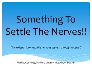 Something To
Settle The Nerves!!
 (An in depth look into the nervous system through recipes!)




      Marisa, Courtney, Nathan, Lindsey, Victoria, & Braxten
 
