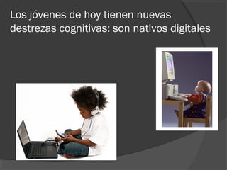 Los jóvenes de hoy tienen nuevas
destrezas cognitivas: son nativos digitales
 