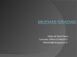 Didier de Saint Pierre
Consultor OREALC/UNESCO
ddesaint@navigogroup.cl
 